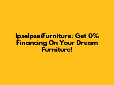 IpseIpseiFurniture: Get 0% Financing On Your Dream Furniture!