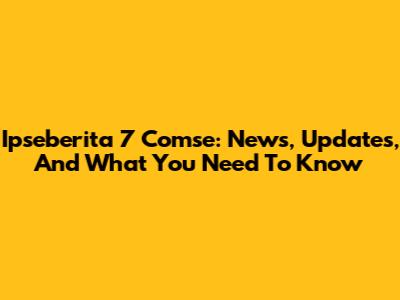 Ipseberita 7 Comse: News, Updates, And What You Need To Know