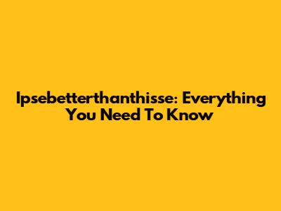 Ipsebetterthanthisse: Everything You Need To Know
