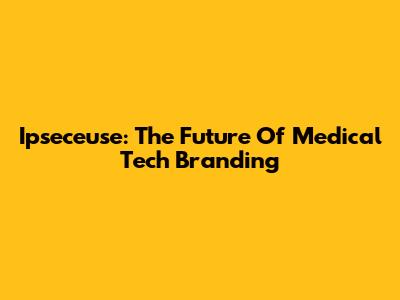 Ipseceuse: The Future Of Medical Tech Branding