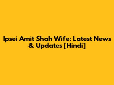 Ipsei Amit Shah Wife: Latest News & Updates [Hindi]