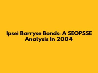 Ipsei Barryse Bonds: A SEOPSSE Analysis In 2004