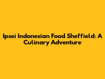 Ipsei Indonesian Food Sheffield: A Culinary Adventure