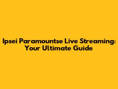 Ipsei Paramountse Live Streaming: Your Ultimate Guide
