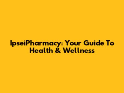 IpseiPharmacy: Your Guide To Health & Wellness