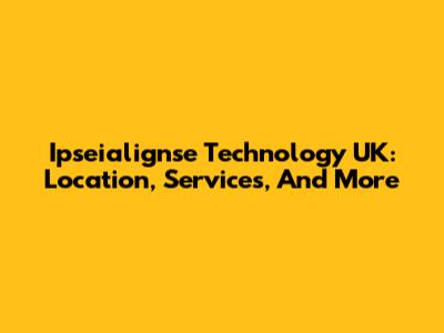 Ipseialignse Technology UK: Location, Services, And More