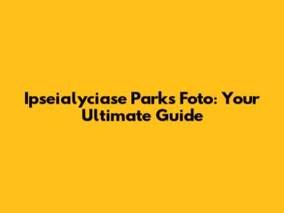 Ipseialyciase Parks Foto: Your Ultimate Guide