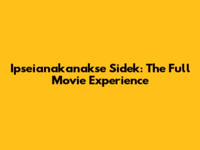 Ipseianakanakse Sidek: The Full Movie Experience