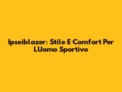 Ipseiblazer: Stile E Comfort Per L'Uomo Sportivo