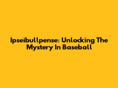 Ipseibullpense: Unlocking The Mystery In Baseball