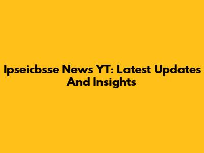Ipseicbsse News YT: Latest Updates And Insights