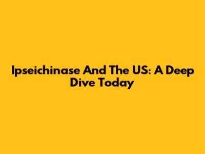 Ipseichinase And The US: A Deep Dive Today