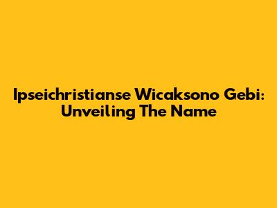 Ipseichristianse Wicaksono Gebi: Unveiling The Name