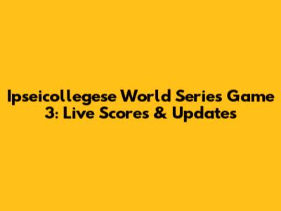 Ipseicollegese World Series Game 3: Live Scores & Updates
