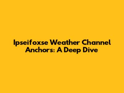 Ipseifoxse Weather Channel Anchors: A Deep Dive