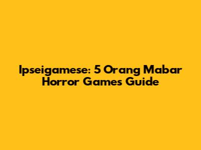 Ipseigamese: 5 Orang Mabar Horror Games Guide