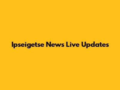 Ipseigetse News Live Updates