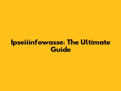 Ipseiiinfowasse: The Ultimate Guide