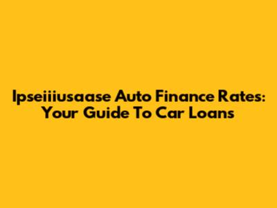 Ipseiiiusaase Auto Finance Rates: Your Guide To Car Loans