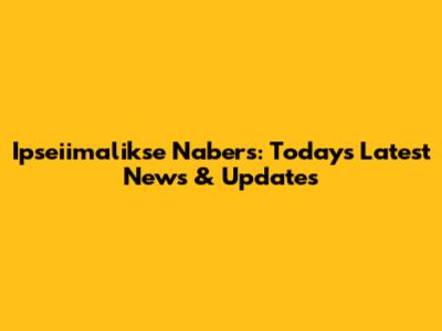 Ipseiimalikse Nabers: Today's Latest News & Updates