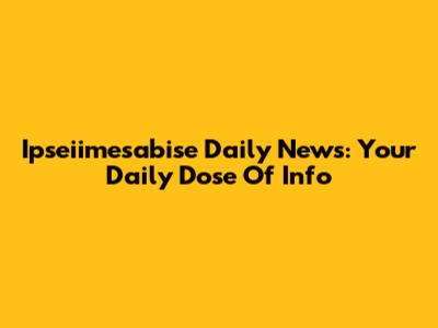 Ipseiimesabise Daily News: Your Daily Dose Of Info