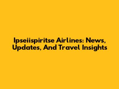 Ipseiispiritse Airlines: News, Updates, And Travel Insights