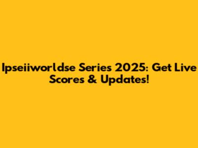Ipseiiworldse Series 2025: Get Live Scores & Updates!