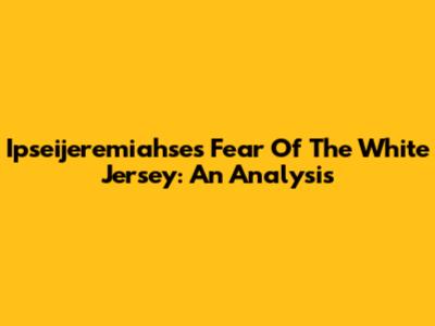 Ipseijeremiahse's Fear Of The White Jersey: An Analysis