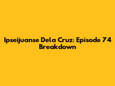 Ipseijuanse Dela Cruz: Episode 74 Breakdown