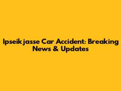 Ipseikjasse Car Accident: Breaking News & Updates
