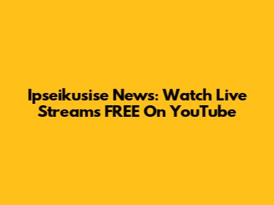 Ipseikusise News: Watch Live Streams FREE On YouTube