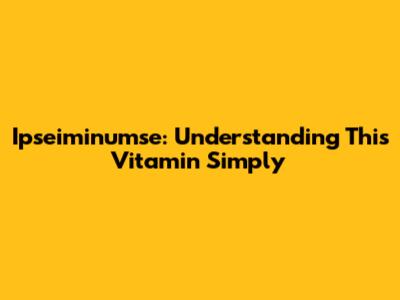 Ipseiminumse: Understanding This Vitamin Simply