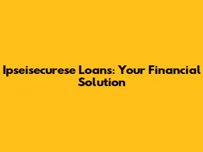 Ipseisecurese Loans: Your Financial Solution