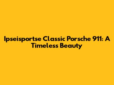 Ipseisportse Classic Porsche 911: A Timeless Beauty