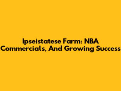 Ipseistatese Farm: NBA Commercials, And Growing Success