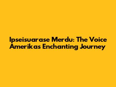 Ipseisuarase Merdu: The Voice Amerika's Enchanting Journey