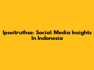 Ipseitruthse: Social Media Insights In Indonesia