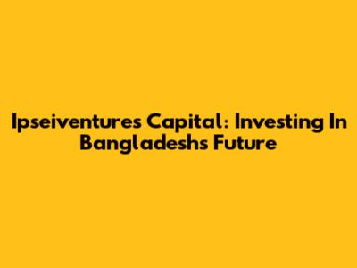 Ipseiventures Capital: Investing In Bangladesh's Future