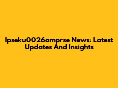 Ipseku0026amprse News: Latest Updates And Insights