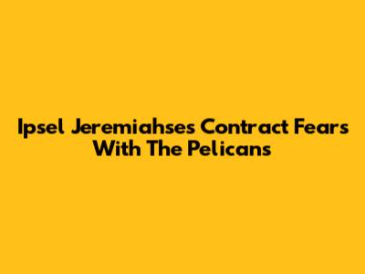 Ipsel Jeremiahse's Contract Fears With The Pelicans