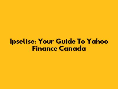 Ipselise: Your Guide To Yahoo Finance Canada