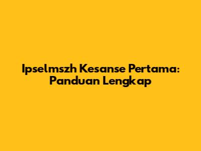 Ipselmszh Kesanse Pertama: Panduan Lengkap