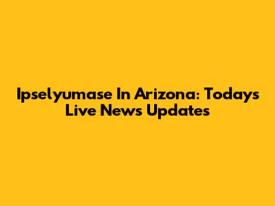 Ipselyumase In Arizona: Today's Live News Updates