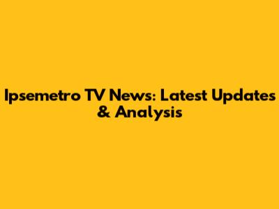 Ipsemetro TV News: Latest Updates & Analysis