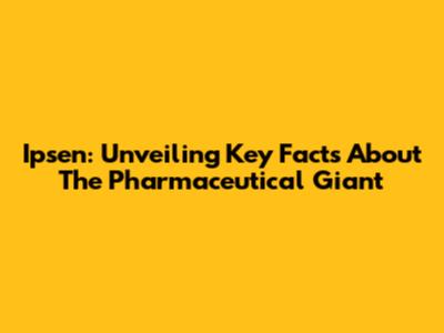 Ipsen: Unveiling Key Facts About The Pharmaceutical Giant