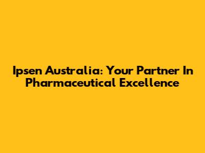 Ipsen Australia: Your Partner In Pharmaceutical Excellence