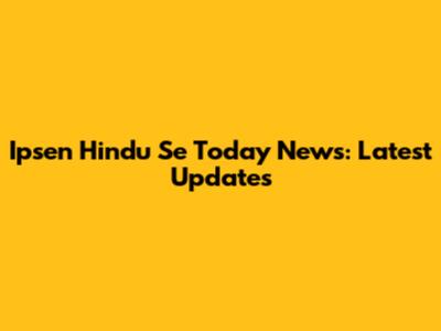 Ipsen Hindu Se Today News: Latest Updates