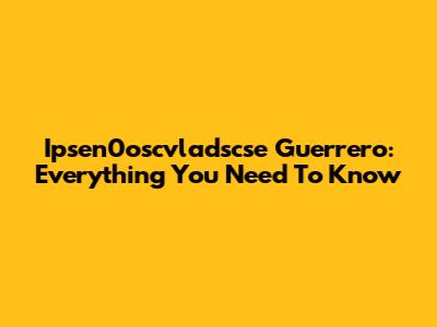 Ipsen0oscvladscse Guerrero: Everything You Need To Know