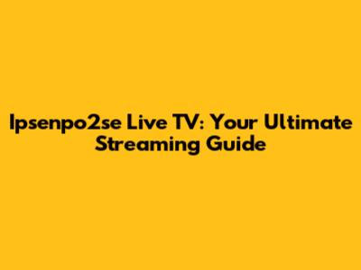 Ipsenpo2se Live TV: Your Ultimate Streaming Guide
