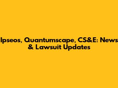 Ipseos, Quantumscape, CS&E: News & Lawsuit Updates